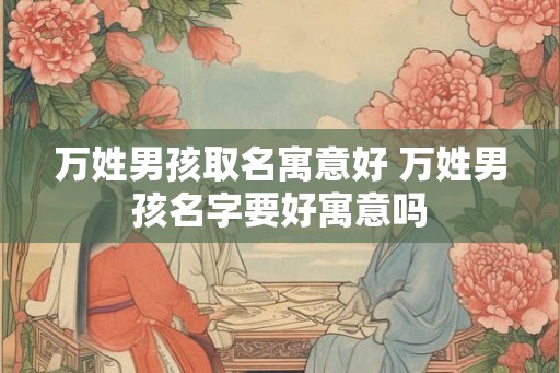 万姓男孩取名寓意好 万姓男孩名字要好寓意吗 万姓男孩取名寓意好 万姓男孩名字要好寓意吗