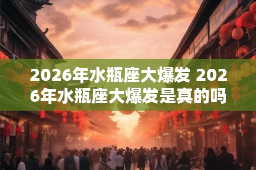 2026年水瓶座大爆发 2026年水瓶座大爆发是真的吗
