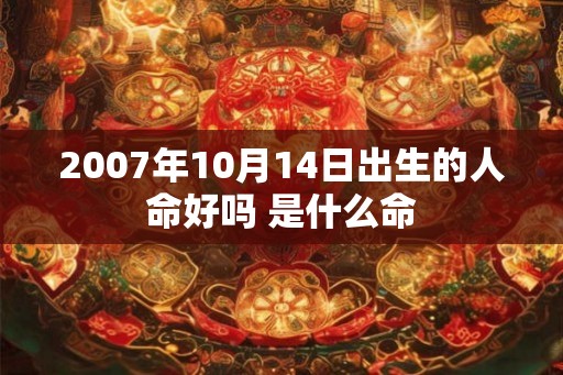 2007年10月14日出生的人命好吗 是什么命 2007年10月14日出生的人命好吗 是什么命