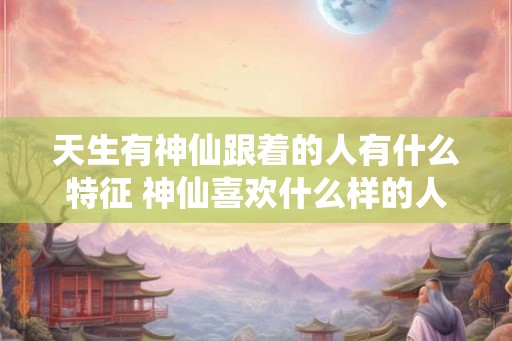 天生有神仙跟着的人有什么特征 神仙喜欢什么样的人