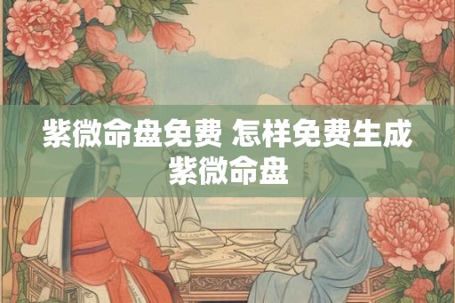 紫微命盘免费 怎样免费生成紫微命盘