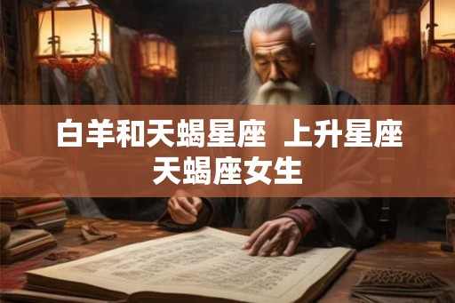 白羊和天蝎星座  上升星座天蝎座女生