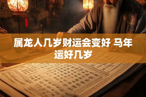 属龙人几岁财运会变好 马年运好几岁