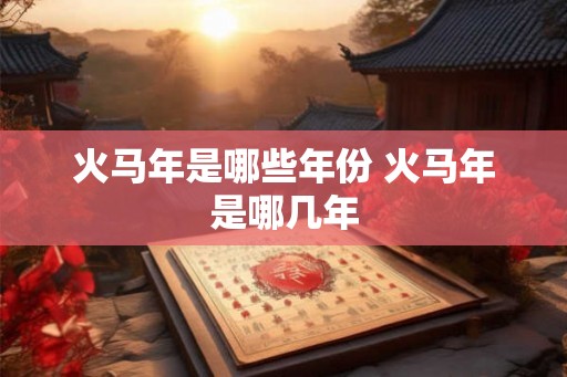 火马年是哪些年份 火马年是哪几年