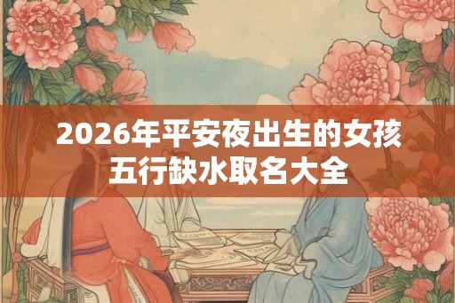 2026年平安夜出生的女孩五行缺水取名大全