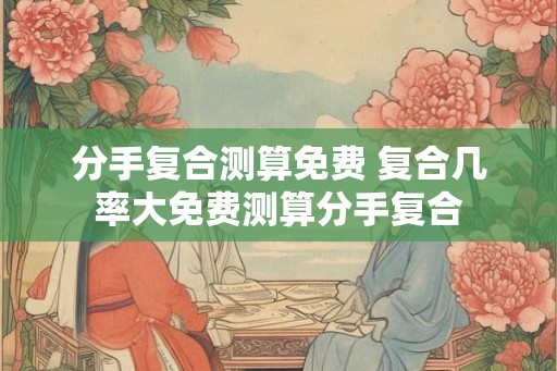 分手复合测算免费 复合几率大免费测算分手复合