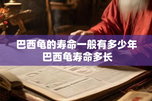 巴西龟的寿命一般有多少年 巴西龟寿命多长 巴西龟的寿命一般有多少年 巴西龟寿命多长