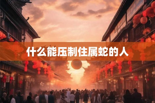 什么能压制住属蛇的人