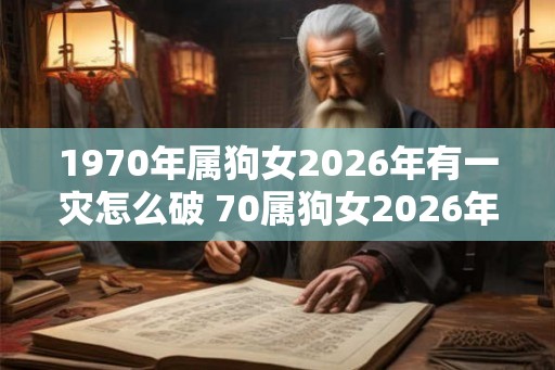 1970年属狗女2026年有一灾怎么破 70属狗女2026年有哪些灾难