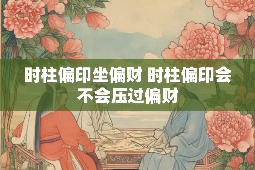 时柱偏印坐偏财 时柱偏印会不会压过偏财