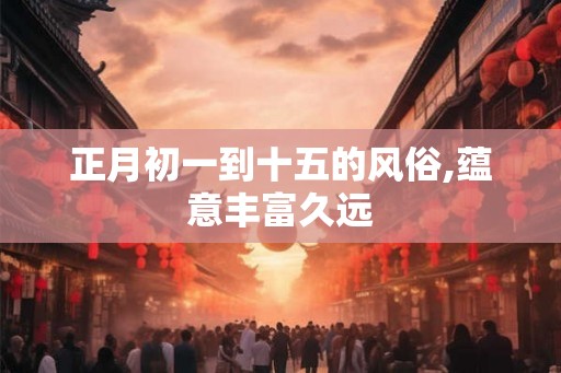正月初一到十五的风俗,蕴意丰富久远