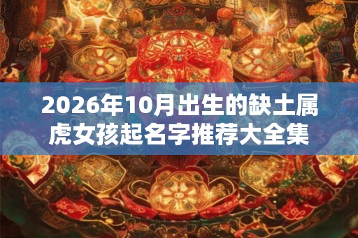 2026年10月出生的缺土属虎女孩起名字推荐大全集