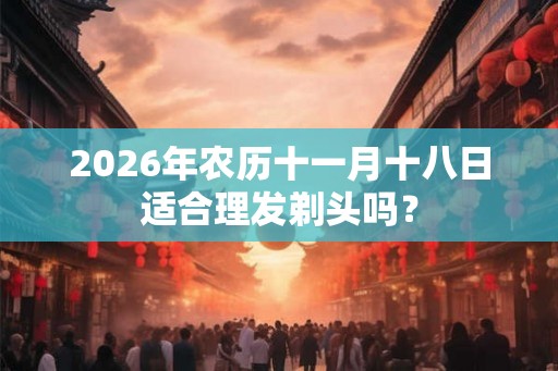 2026年农历十一月十八日适合理发剃头吗？