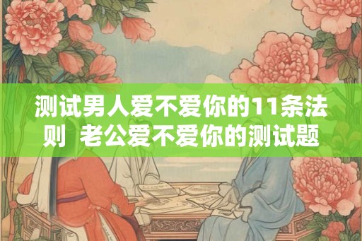 测试男人爱不爱你的11条法则  老公爱不爱你的测试题