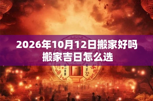 2026年10月12日搬家好吗 搬家吉日怎么选