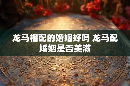 龙马相配的婚姻好吗 龙马配婚姻是否美满 龙马相配的婚姻好吗 龙马配婚姻是否美满