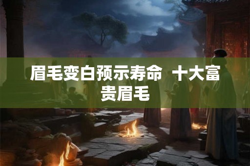 眉毛变白预示寿命  十大富贵眉毛