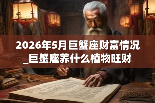 2026年5月巨蟹座财富情况_巨蟹座养什么植物旺财