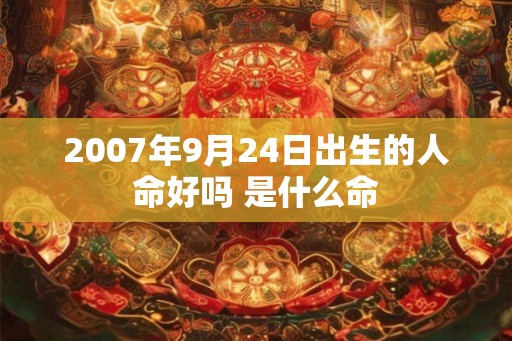 2007年9月24日出生的人命好吗 是什么命