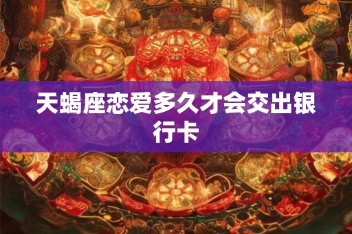 天蝎座恋爱多久才会交出银行卡