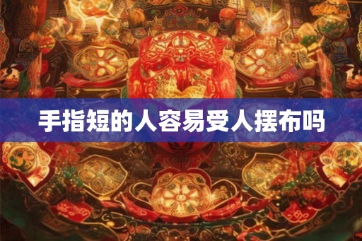 手指短的人容易受人摆布吗 手指短的人容易受人摆布吗