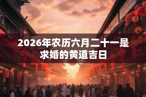 2026年农历六月二十一是求婚的黄道吉日