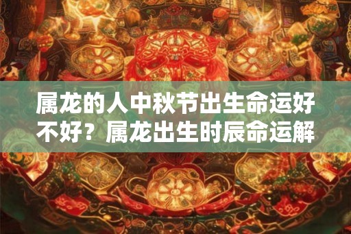 属龙的人中秋节出生命运好不好?属龙出生时辰命运解析! 属龙的人中秋节出生命运好不好?属龙出生时辰命运解析!