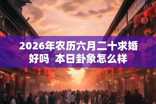 2026年农历六月二十求婚好吗 本日卦象怎么样 2026年农历六月二十求婚好吗 本日卦象怎么样