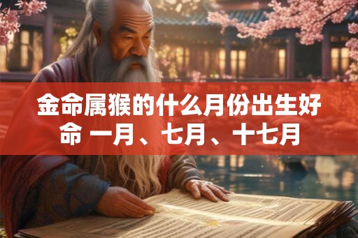 金命属猴的什么月份出生好命 一月、七月、十七月 金命属猴的什么月份出生好命 一月、七月、十七月