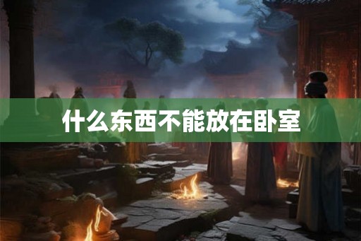 什么东西不能放在卧室 什么东西不能放在卧室