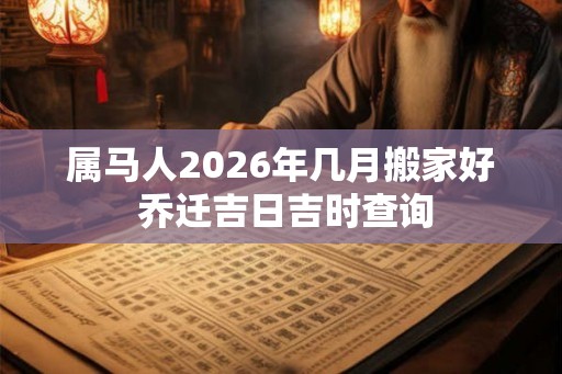 属马人2026年几月搬家好 乔迁吉日吉时查询