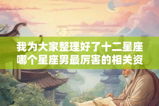 我为大家整理好了十二星座哪个星座男最厉害的相关资料