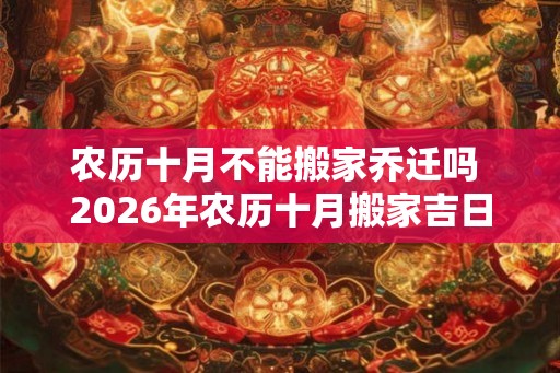 农历十月不能搬家乔迁吗 2026年农历十月搬家吉日 农历十月不能搬家乔迁吗 2026年农历十月搬家吉日
