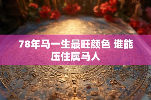 78年马一生最旺颜色 谁能压住属马人