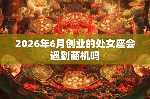 2026年6月创业的处女座会遇到商机吗