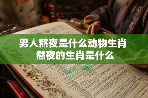 男人熬夜是什么动物生肖  熬夜的生肖是什么
