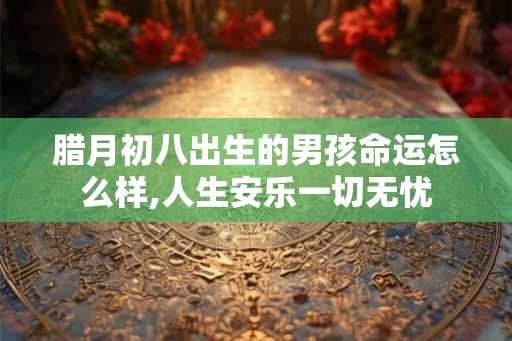 腊月初八出生的男孩命运怎么样,人生安乐一切无忧 腊月初八出生的男孩命运怎么样,人生安乐一切无忧