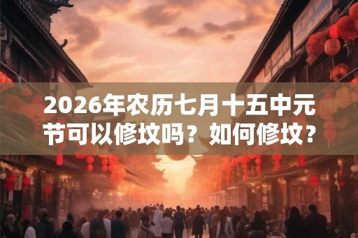 2026年农历七月十五中元节可以修坟吗？如何修坟？