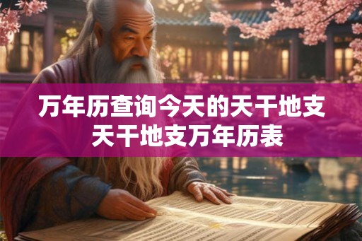 万年历查询今天的天干地支 天干地支万年历表 万年历查询今天的天干地支 天干地支万年历表