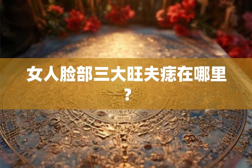 女人脸部三大旺夫痣在哪里？