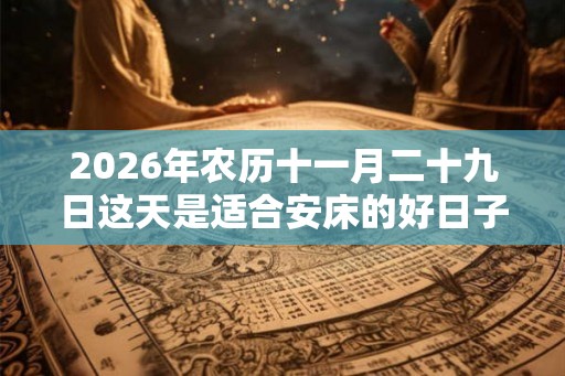 2026年农历十一月二十九日这天是适合安床的好日子吗？
