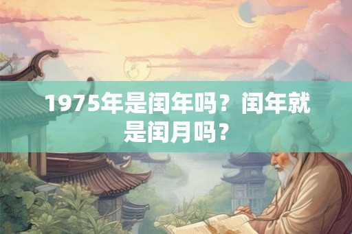 1975年是闰年吗？闰年就是闰月吗？