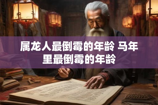 属龙人最倒霉的年龄 马年里最倒霉的年龄 属龙人最倒霉的年龄 马年里最倒霉的年龄