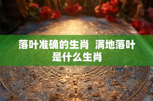 落叶准确的生肖  满地落叶是什么生肖