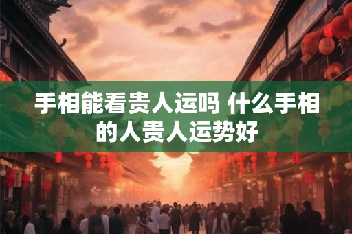 手相能看贵人运吗 什么手相的人贵人运势好
