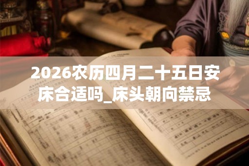 2026农历四月二十五日安床合适吗_床头朝向禁忌