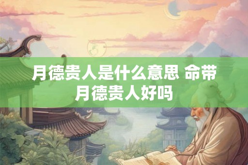 月德贵人是什么意思 命带月德贵人好吗