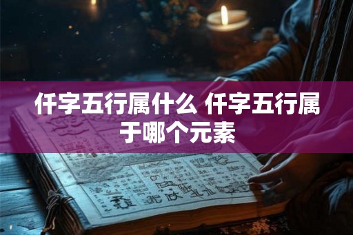 仟字五行属什么 仟字五行属于哪个元素 仟字五行属什么 仟字五行属于哪个元素