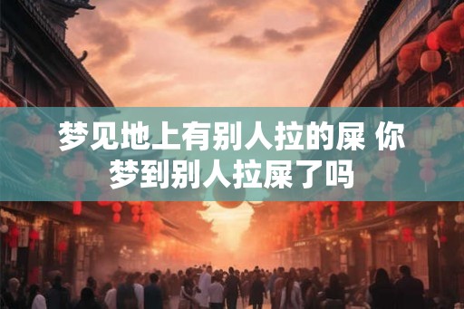 梦见地上有别人拉的屎 你梦到别人拉屎了吗