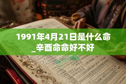 1991年4月21日是什么命_辛酉命命好不好 1991年4月21日是什么命_辛酉命命好不好